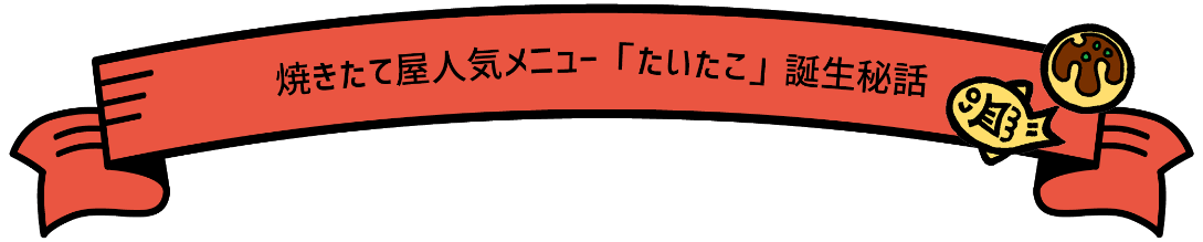 焼きたて屋人気メニュー「たいたこ」誕生秘話