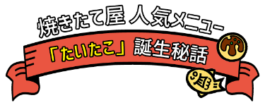 焼きたて屋人気メニュー「たいたこ」誕生秘話